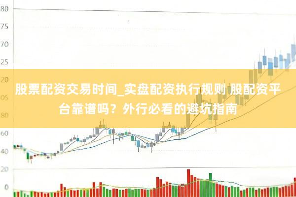 股票配资交易时间_实盘配资执行规则 股配资平台靠谱吗？外行必看的避坑指南