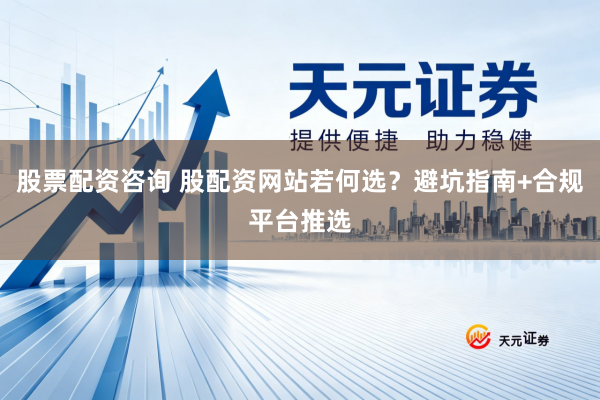 股票配资咨询 股配资网站若何选？避坑指南+合规平台推选