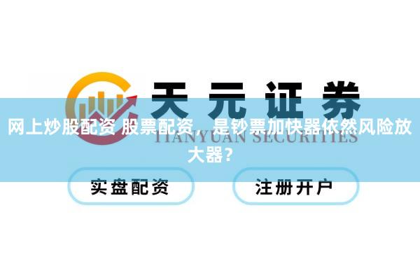 网上炒股配资 股票配资，是钞票加快器依然风险放大器？