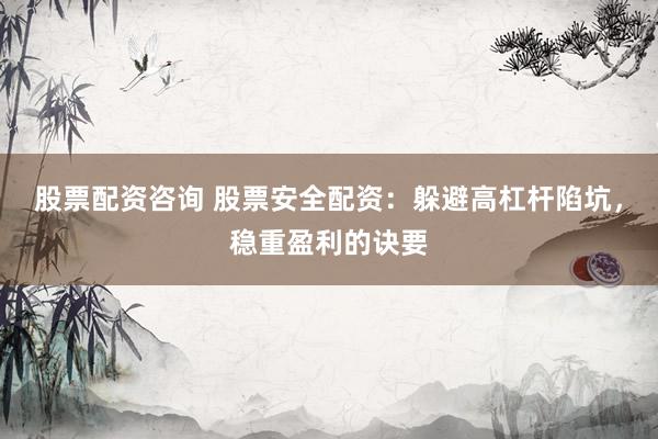 股票配资咨询 股票安全配资：躲避高杠杆陷坑，稳重盈利的诀要