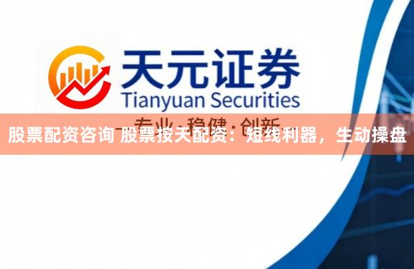 股票配资咨询 股票按天配资：短线利器，生动操盘