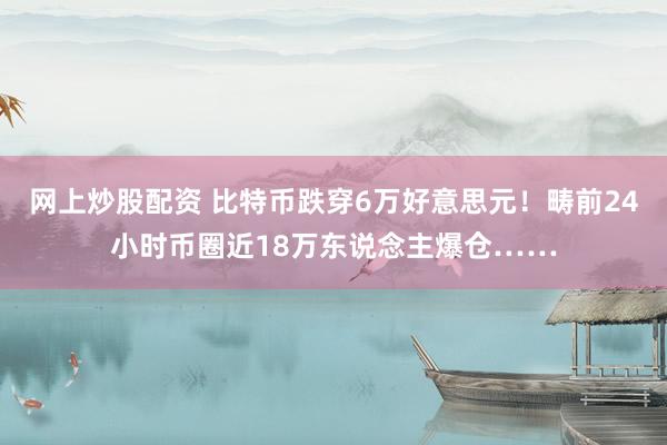 网上炒股配资 比特币跌穿6万好意思元！畴前24小时币圈近18万东说念主爆仓……