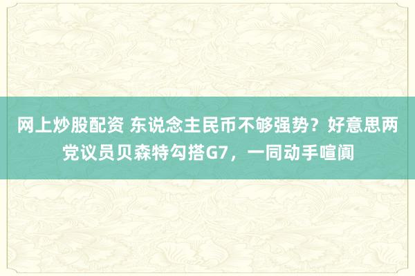 网上炒股配资 东说念主民币不够强势？好意思两党议员贝森特勾搭G7，一同动手喧阗