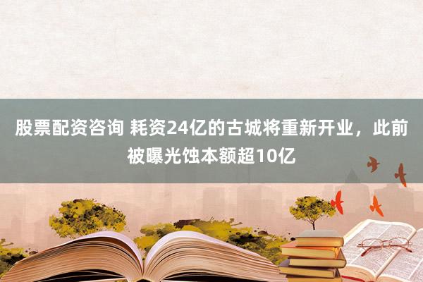 股票配资咨询 耗资24亿的古城将重新开业，此前被曝光蚀本额超10亿