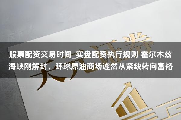 股票配资交易时间_实盘配资执行规则 霍尔木兹海峡刚解封，环球原油商场遽然从紧缺转向富裕