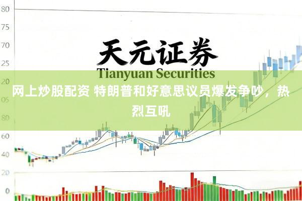 网上炒股配资 特朗普和好意思议员爆发争吵，热烈互吼