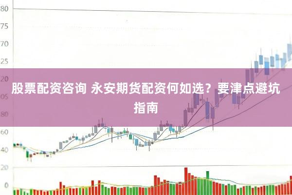 股票配资咨询 永安期货配资何如选？要津点避坑指南