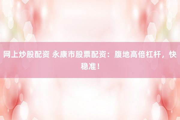 网上炒股配资 永康市股票配资:腹地高倍杠杆,快稳准!