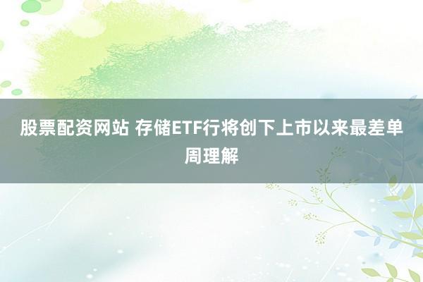 股票配资网站 存储ETF行将创下上市以来最差单周理解