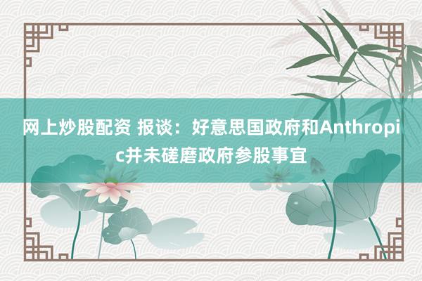 网上炒股配资 报谈：好意思国政府和Anthropic并未磋磨政府参股事宜