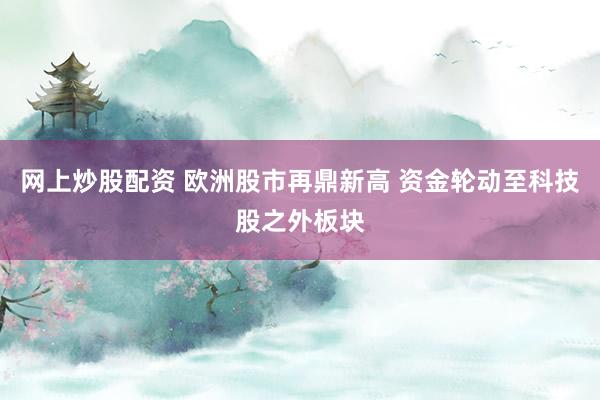 网上炒股配资 欧洲股市再鼎新高 资金轮动至科技股之外板块