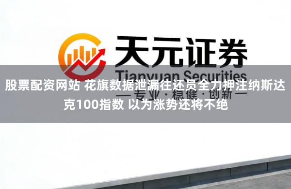 股票配资网站 花旗数据泄漏往还员全力押注纳斯达克100指数 以为涨势还将不绝