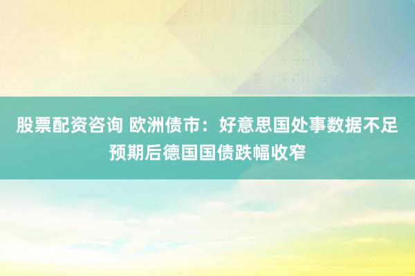 股票配资咨询 欧洲债市：好意思国处事数据不足预期后德国国债跌幅收窄