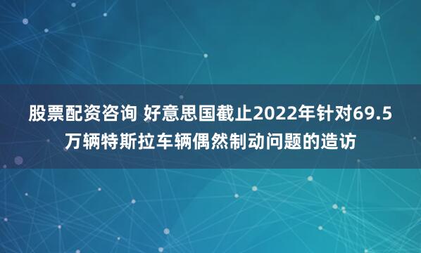 股票配资咨询 好意思国截止2022年针对69.5万辆特斯拉车辆偶然制动问题的造访