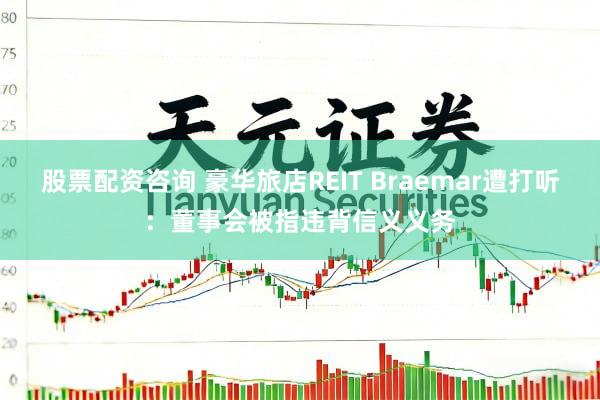 股票配资咨询 豪华旅店REIT Braemar遭打听：董事会被指违背信义义务
