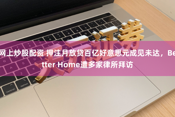 网上炒股配资 押注月放贷百亿好意思元成见未达，Better Home遭多家律所拜访