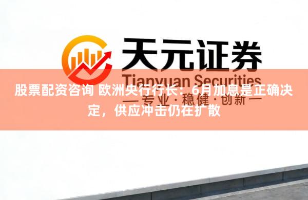 股票配资咨询 欧洲央行行长：6月加息是正确决定，供应冲击仍在扩散