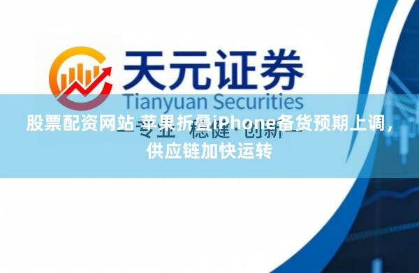 股票配资网站 苹果折叠iPhone备货预期上调，供应链加快运转