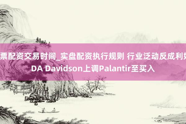 股票配资交易时间_实盘配资执行规则 行业泛动反成利好，DA Davidson上调Palantir至买入