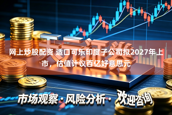 网上炒股配资 适口可乐印度子公司拟2027年上市，估值计议百亿好意思元