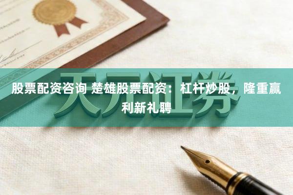 股票配资咨询 楚雄股票配资：杠杆炒股，隆重赢利新礼聘