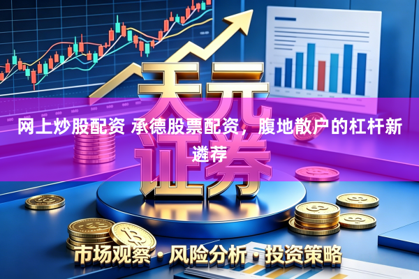 网上炒股配资 承德股票配资，腹地散户的杠杆新遴荐