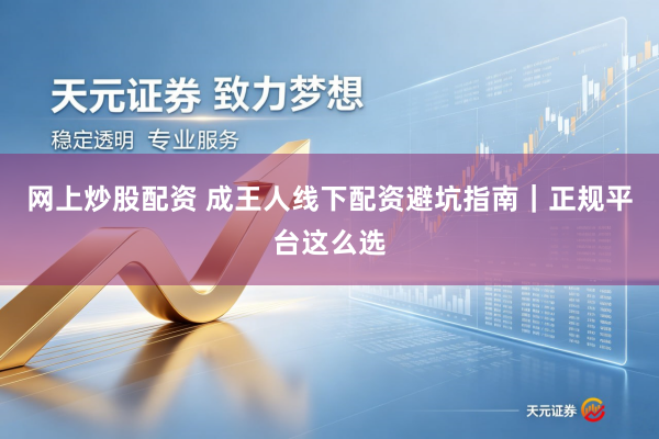 网上炒股配资 成王人线下配资避坑指南｜正规平台这么选