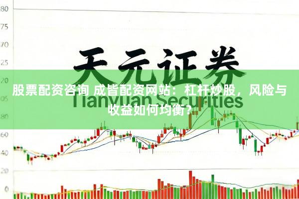 股票配资咨询 成皆配资网站：杠杆炒股，风险与收益如何均衡？
