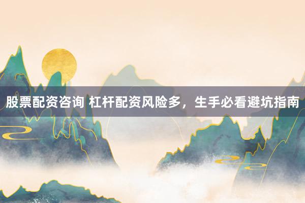 股票配资咨询 杠杆配资风险多，生手必看避坑指南