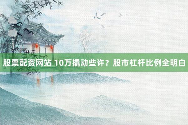 股票配资网站 10万撬动些许？股市杠杆比例全明白