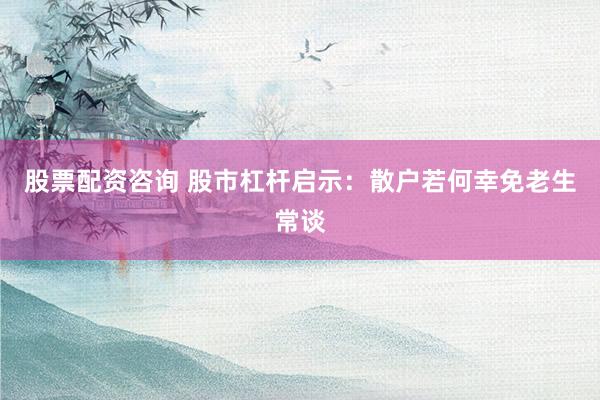 股票配资咨询 股市杠杆启示：散户若何幸免老生常谈