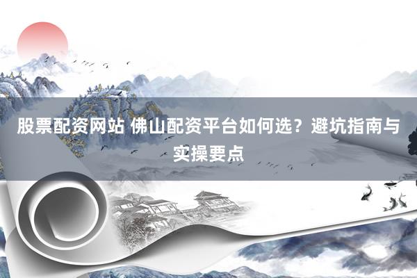 股票配资网站 佛山配资平台如何选？避坑指南与实操要点