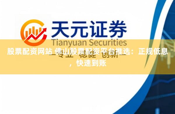 股票配资网站 佛山股票配资平台推选：正规低息，快速到账
