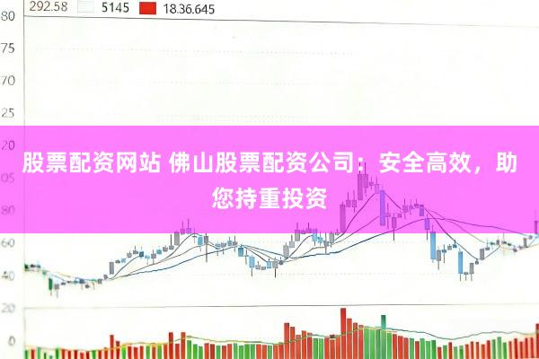 股票配资网站 佛山股票配资公司：安全高效，助您持重投资