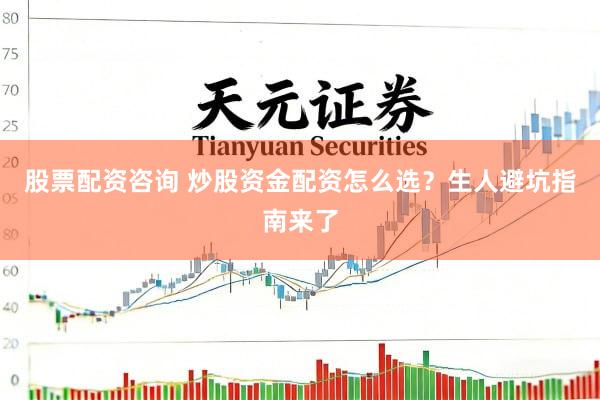 股票配资咨询 炒股资金配资怎么选？生人避坑指南来了