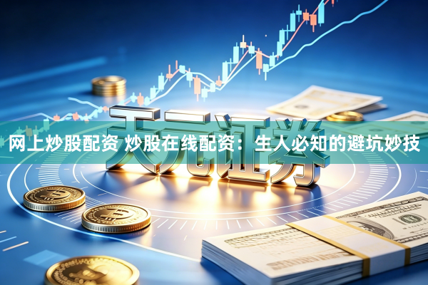 网上炒股配资 炒股在线配资：生人必知的避坑妙技