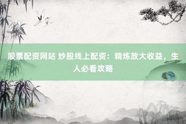 股票配资网站 炒股线上配资：精炼放大收益，生人必看攻略