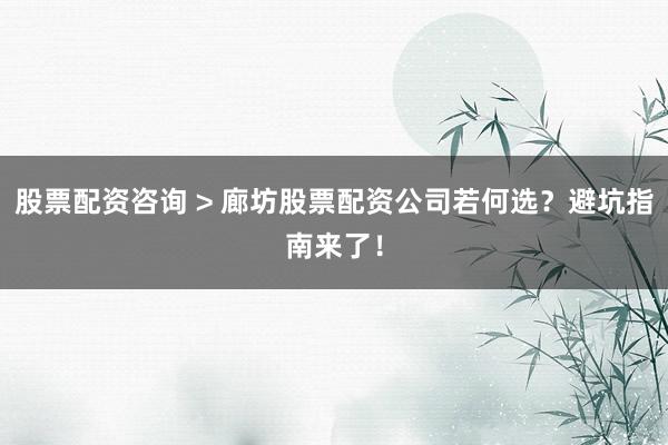 股票配资咨询 > 廊坊股票配资公司若何选？避坑指南来了！