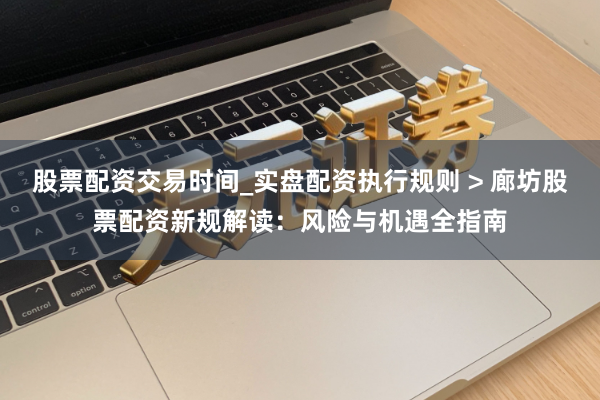 股票配资交易时间_实盘配资执行规则 > 廊坊股票配资新规解读：风险与机遇全指南