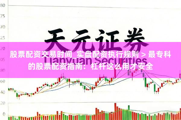 股票配资交易时间_实盘配资执行规则 > 最专科的股票配资指南：杠杆这么用才安全