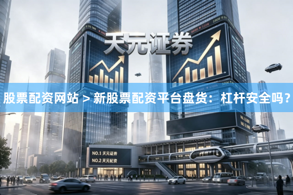 股票配资网站 > 新股票配资平台盘货：杠杆安全吗？