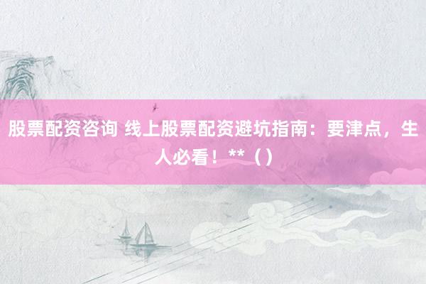 股票配资咨询 线上股票配资避坑指南：要津点，生人必看！**（）