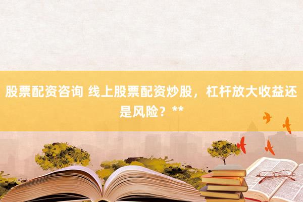 股票配资咨询 线上股票配资炒股，杠杆放大收益还是风险？**