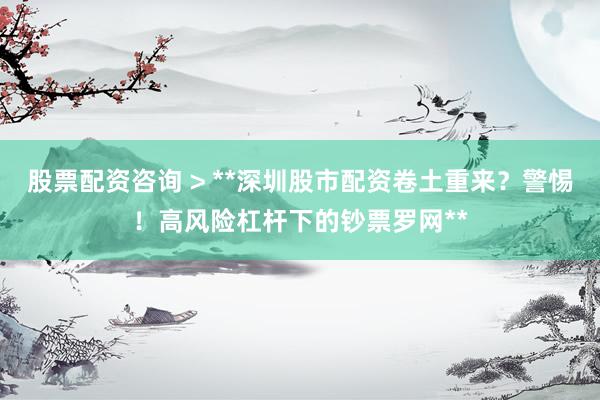 股票配资咨询 > **深圳股市配资卷土重来？警惕！高风险杠杆下的钞票罗网**