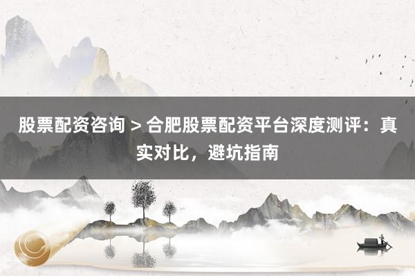 股票配资咨询 > 合肥股票配资平台深度测评：真实对比，避坑指南