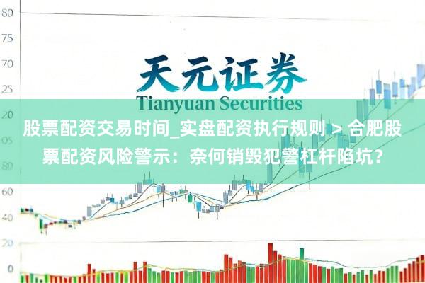 股票配资交易时间_实盘配资执行规则 > 合肥股票配资风险警示:奈何销毁犯警杠杆陷坑?