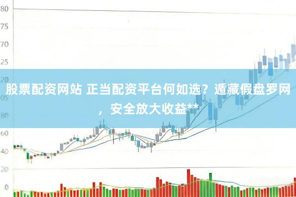 股票配资网站 正当配资平台何如选？遁藏假盘罗网，安全放大收益**