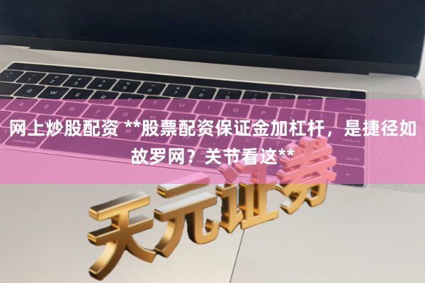 网上炒股配资 **股票配资保证金加杠杆，是捷径如故罗网？关节看这**