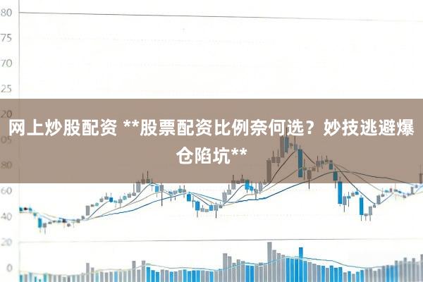 网上炒股配资 **股票配资比例奈何选？妙技逃避爆仓陷坑**