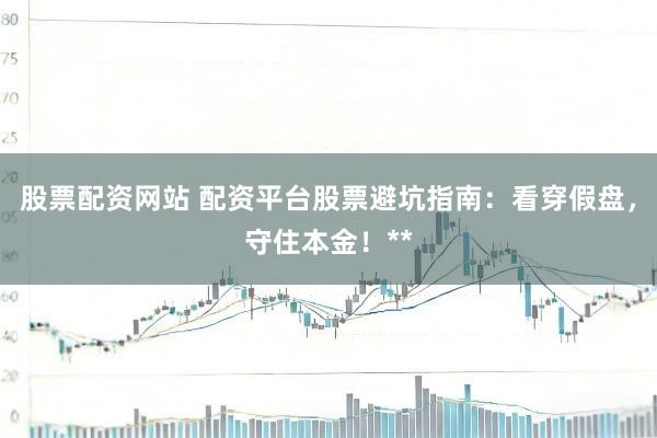 股票配资网站 配资平台股票避坑指南：看穿假盘，守住本金！**